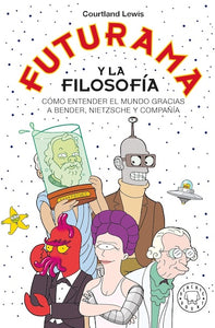 Futurama y la filosofía: Cómo entender el mundo gracias a Bender, Nietzsche y compañía